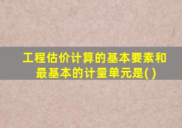 工程估价计算的基本要素和最基本的计量单元是( )